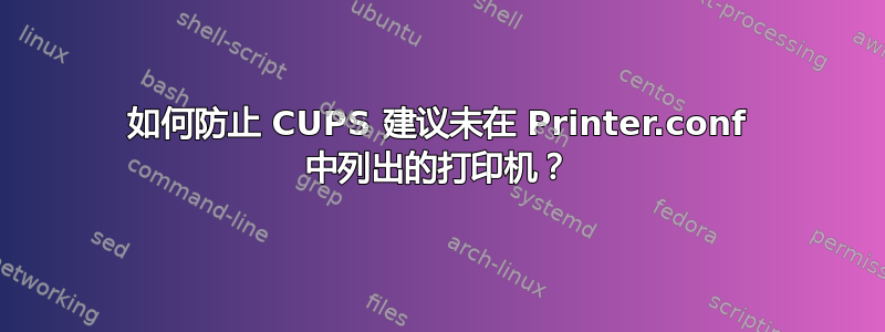 如何防止 CUPS 建议未在 Printer.conf 中列出的打印机？