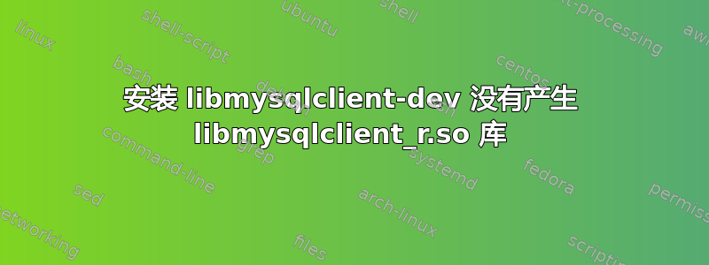 安装 libmysqlclient-dev 没有产生 libmysqlclient_r.so 库