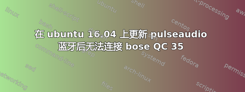 在 ubuntu 16.04 上更新 pulseaudio 蓝牙后无法连接 bose QC 35