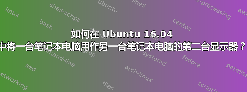 如何在 Ubuntu 16.04 中将一台笔记本电脑用作另一台笔记本电脑的第二台显示器？