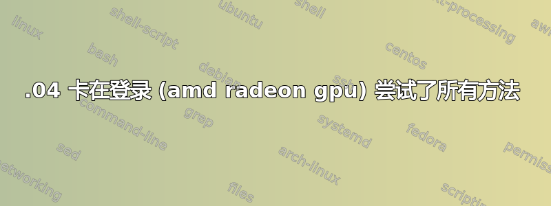 16.04 卡在登录 (amd radeon gpu) 尝试了所有方法