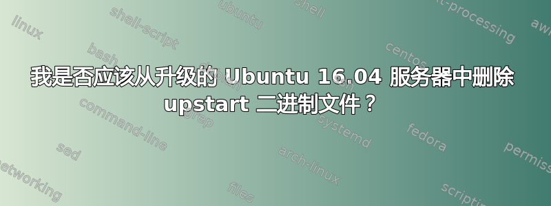 我是否应该从升级的 Ubuntu 16.04 服务器中删除 upstart 二进制文件？