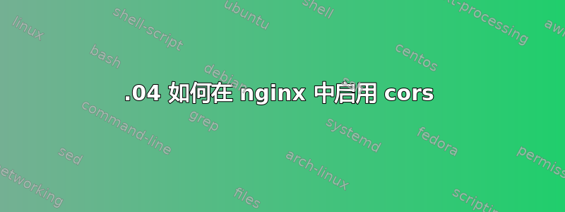 16.04 如何在 nginx 中启用 cors