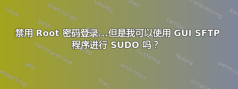 禁用 Root 密码登录...但是我可以使用 GUI SFTP 程序进行 SUDO 吗？ 