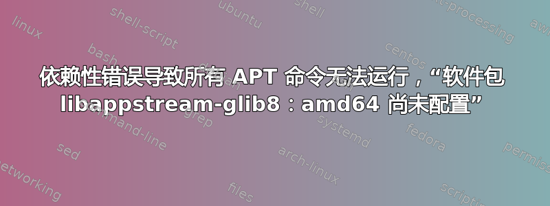 依赖性错误导致所有 APT 命令无法运行，“软件包 libappstream-glib8：amd64 尚未配置”