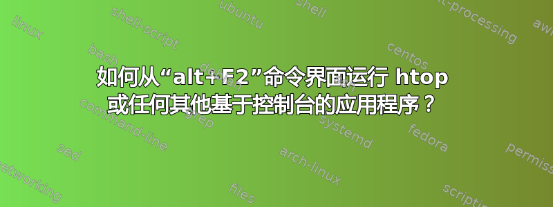 如何从“alt+F2”命令界面运行 htop 或任何其他基于控制台的应用程序？