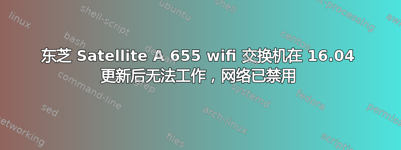 东芝 Satellite A 655 wifi 交换机在 16.04 更新后无法工作，网络已禁用