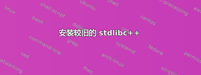 安装较旧的 stdlibc++