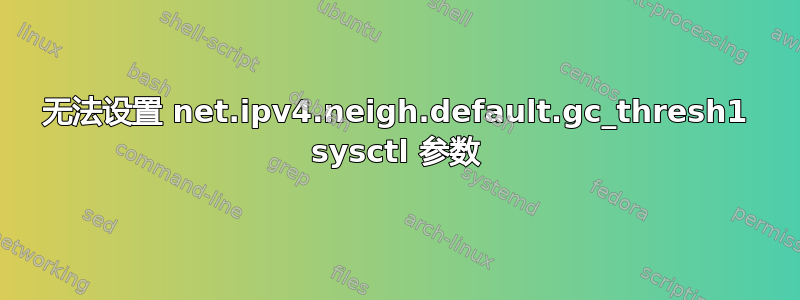 无法设置 net.ipv4.neigh.default.gc_thresh1 sysctl 参数