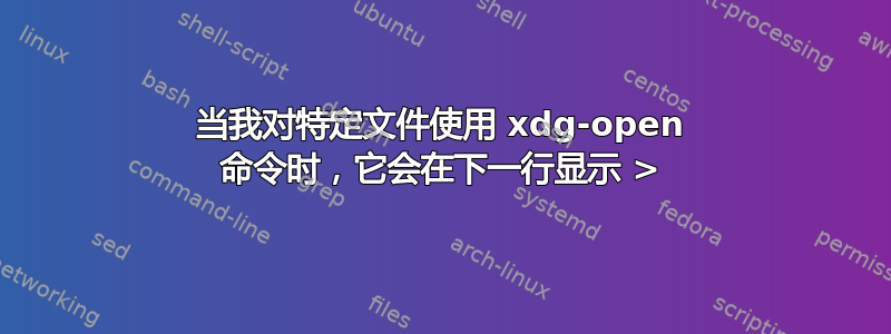 当我对特定文件使用 xdg-open 命令时，它会在下一行显示 >