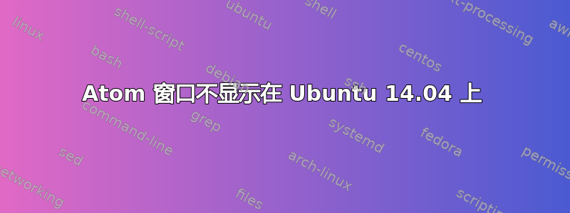 Atom 窗口不显示在 Ubuntu 14.04 上