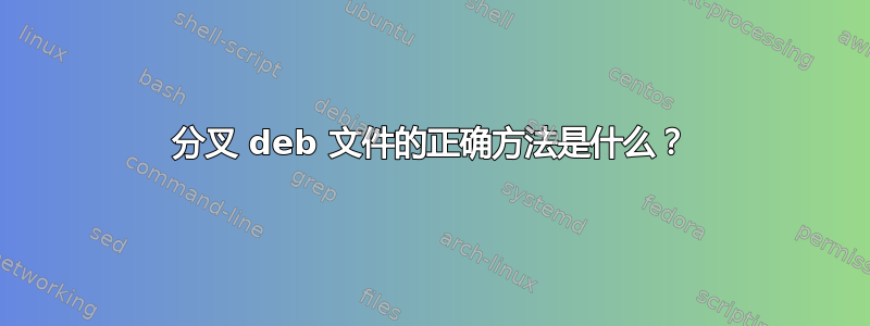 分叉 deb 文件的正确方法是什么？