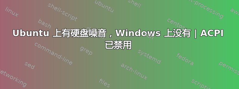 Ubuntu 上有硬盘噪音，Windows 上没有 | ACPI 已禁用