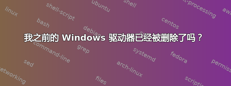 我之前的 Windows 驱动器已经被删除了吗？