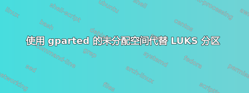 使用 gparted 的未分配空间代替 LUKS 分区