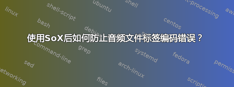 使用SoX后如何防止音频文件标签编码错误？