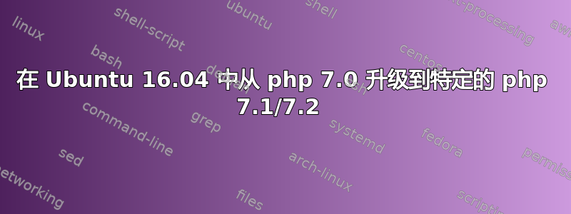 在 Ubuntu 16.04 中从 php 7.0 升级到特定的 php 7.1/7.2 