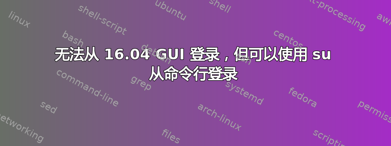 无法从 16.04 GUI 登录，但可以使用 su 从命令行登录