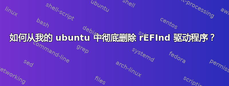 如何从我的 ubuntu 中彻底删除 rEFInd 驱动程序？