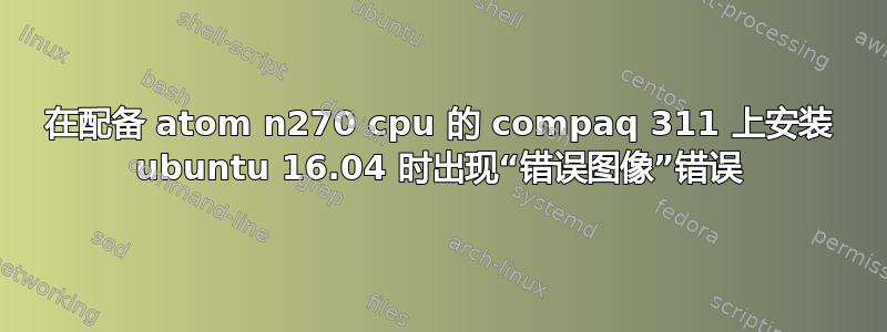 在配备 atom n270 cpu 的 compaq 311 上安装 ubuntu 16.04 时出现“错误图像”错误