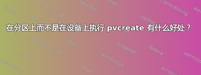 在分区上而不是在设备上执行 pvcreate 有什么好处？ 