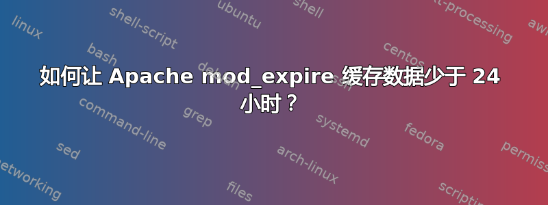 如何让 Apache mod_expire 缓存数据少于 24 小时？