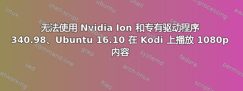 无法使用 Nvidia Ion 和专有驱动程序 340.98、Ubuntu 16.10 在 Kodi 上播放 1080p 内容