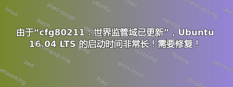 由于“cfg80211：世界监管域已更新”，Ubuntu 16.04 LTS 的启动时间非常长！需要修复！