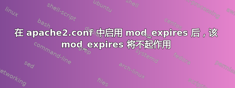 在 apache2.conf 中启用 mod_expires 后，该 mod_expires 将不起作用