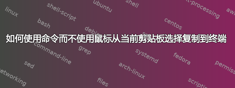 如何使用命令而不使用鼠标从当前剪贴板选择复制到终端