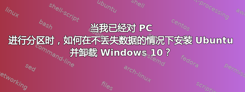 当我已经对 PC 进行分区时，如何在不丢失数据的情况下安装 Ubuntu 并卸载 Windows 10？