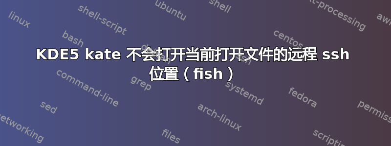 KDE5 kate 不会打开当前打开文件的远程 ssh 位置（fish）