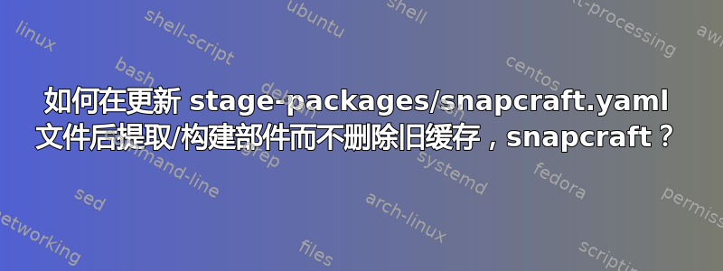 如何在更新 stage-packages/snapcraft.yaml 文件后提取/构建部件而不删除旧缓存，snapcraft？