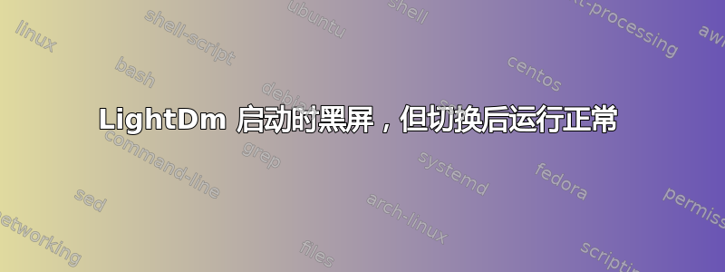 LightDm 启动时黑屏，但切换后运行正常