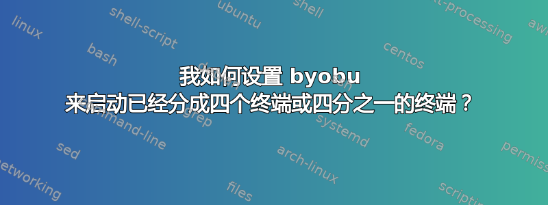 我如何设置 byobu 来启动已经分成四个终端或四分之一的终端？