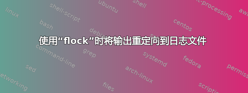 使用“flock”时将输出重定向到日志文件