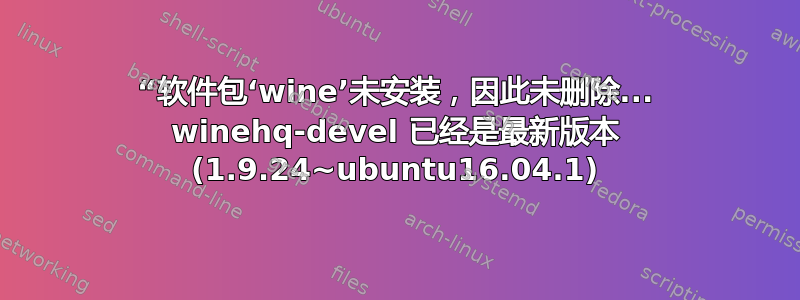 “软件包‘wine’未安装，因此未删除... winehq-devel 已经是最新版本 (1.9.24~ubuntu16.04.1)