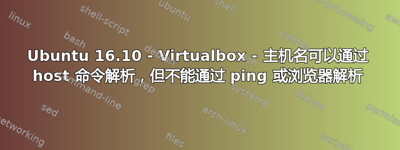 Ubuntu 16.10 - Virtualbox - 主机名可以通过 host 命令解析，但不能通过 ping 或浏览器解析