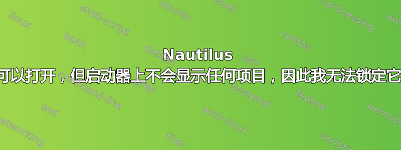 Nautilus 可以打开，但启动器上不会显示任何项目，因此我无法锁定它