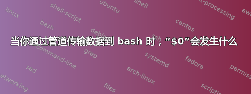 当你通过管道传输数据到 bash 时，“$0”会发生什么