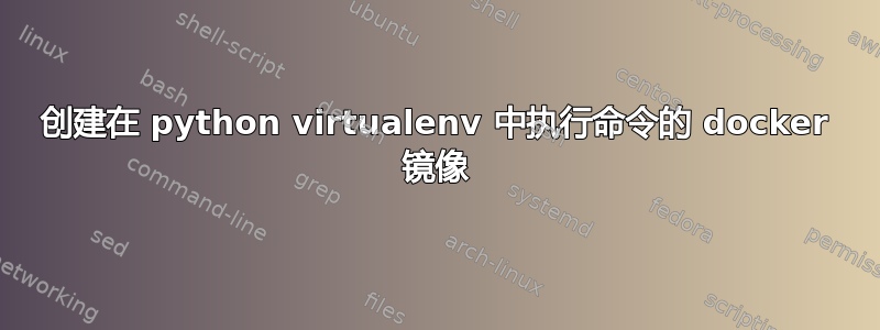 创建在 python virtualenv 中执行命令的 docker 镜像