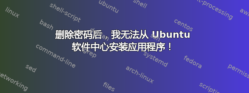 删除密码后，我无法从 Ubuntu 软件中心安装应用程序！