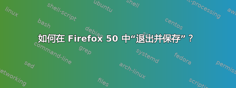 如何在 Firefox 50 中“退出并保存”？