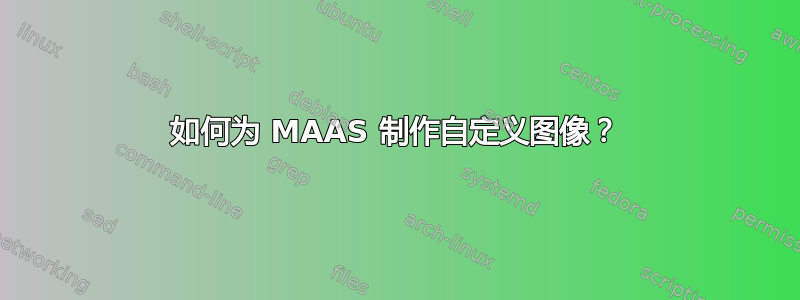 如何为 MAAS 制作自定义图像？