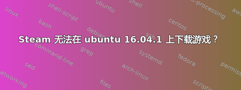 Steam 无法在 ubuntu 16.04.1 上下载游戏？