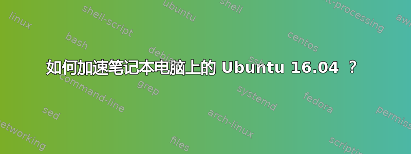 如何加速笔记本电脑上的 Ubuntu 16.04 ？