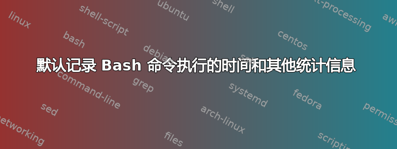 默认记录 Bash 命令执行的时间和其他统计信息