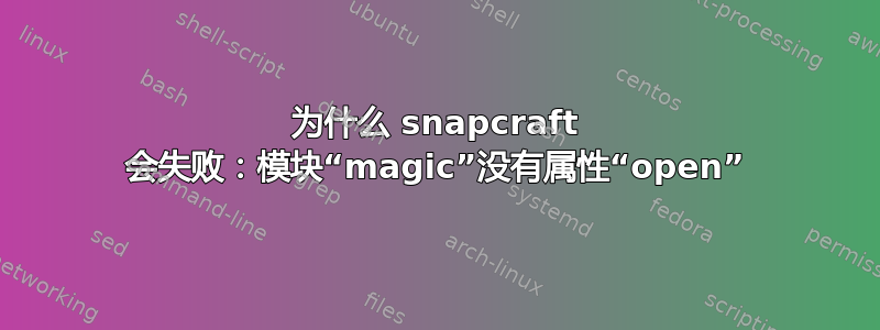 为什么 snapcraft 会失败：模块“magic”没有属性“open”