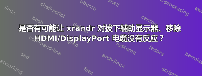 是否有可能让 xrandr 对拔下辅助显示器、移除 HDMI/DisplayPort 电缆没有反应？