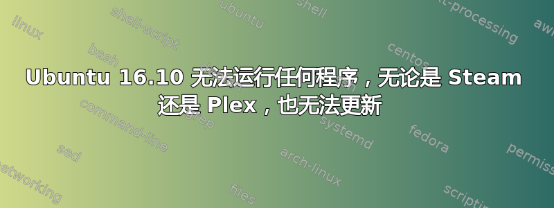 Ubuntu 16.10 无法运行任何程序，无论是 Steam 还是 Plex，也无法更新 